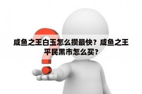 咸鱼之王白玉怎么攒最快？咸鱼之王平民黑市怎么买？