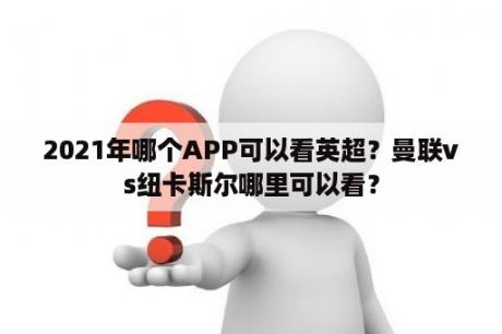 2021年哪个APP可以看英超？曼联vs纽卡斯尔哪里可以看？