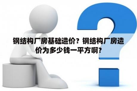 钢结构厂房基础造价？钢结构厂房造价为多少钱一平方啊？