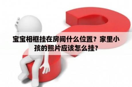 宝宝相框挂在房间什么位置？家里小孩的照片应该怎么挂？