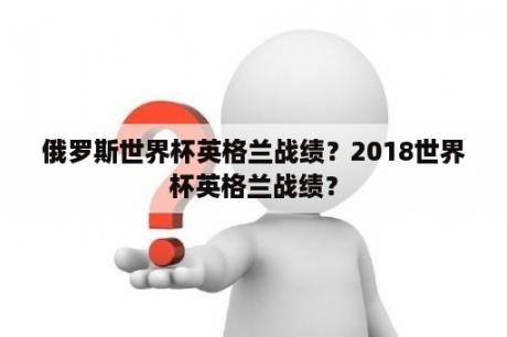 俄罗斯世界杯英格兰战绩？2018世界杯英格兰战绩？