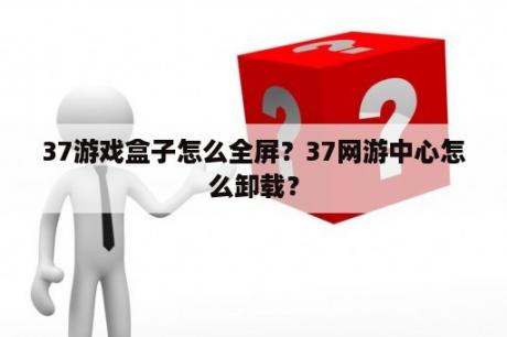 37游戏盒子怎么全屏？37网游中心怎么卸载？