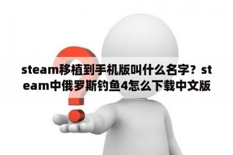 steam移植到手机版叫什么名字？steam中俄罗斯钓鱼4怎么下载中文版？