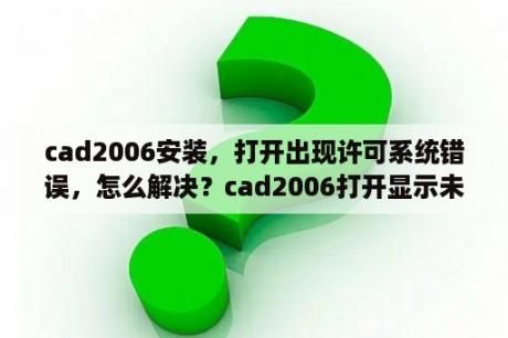 cad2006安装，打开出现许可系统错误，怎么解决？cad2006打开显示未正确安装？