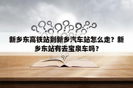 新乡东高铁站到新乡汽车站怎么走？新乡东站有去宝泉车吗？