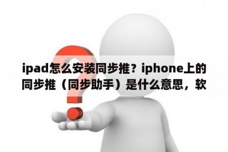 ipad怎么安装同步推？iphone上的同步推（同步助手）是什么意思，软件吗？叫什么名字？