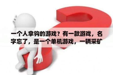 一个人拿钩的游戏？有一款游戏，名字忘了，是一个单机游戏，一辆采矿车，往地地下钻洞，采矿，然后再拉倒上面的，需要加油的？