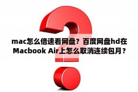 mac怎么倍速看网盘？百度网盘hd在Macbook Air上怎么取消连续包月？