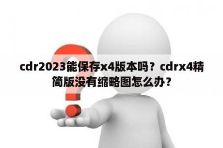 cdr2023能保存x4版本吗？cdrx4精简版没有缩略图怎么办？