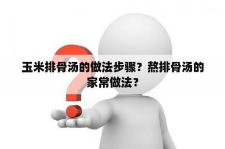 玉米排骨汤的做法步骤？熬排骨汤的家常做法？