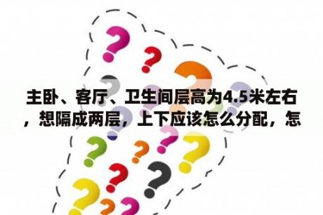 主卧、客厅、卫生间层高为4.5米左右，想隔成两层，上下应该怎么分配，怎么设计？4平米的卫生间装修效果图