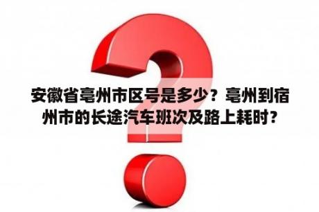 安徽省亳州市区号是多少？亳州到宿州市的长途汽车班次及路上耗时？