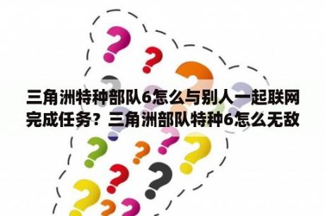 三角洲特种部队6怎么与别人一起联网完成任务？三角洲部队特种6怎么无敌？