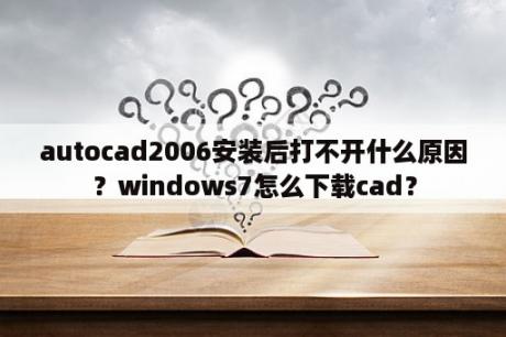 autocad2006安装后打不开什么原因？windows7怎么下载cad？