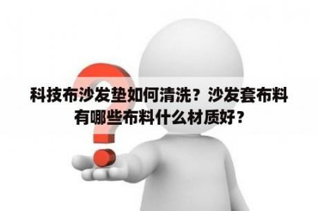 科技布沙发垫如何清洗？沙发套布料有哪些布料什么材质好？