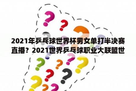 2021年乒乓球世界杯男女单打半决赛直播？2021世界乒乓球职业大联盟世界杯直播？