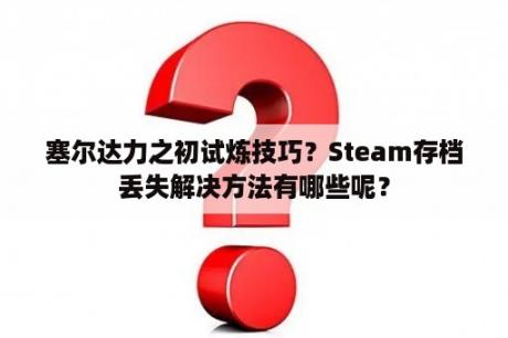 塞尔达力之初试炼技巧？Steam存档丢失解决方法有哪些呢？