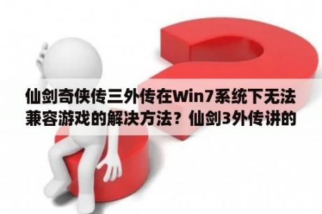 仙剑奇侠传三外传在Win7系统下无法兼容游戏的解决方法？仙剑3外传讲的是什么内容？