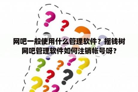 网吧一般使用什么管理软件？摇钱树网吧管理软件如何注销帐号呀？