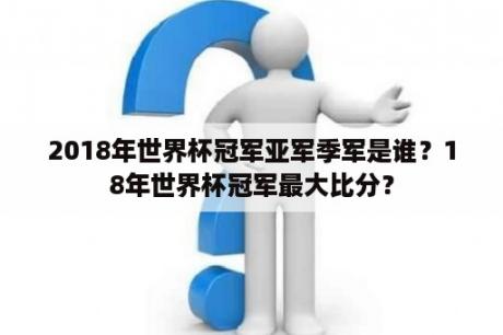 2018年世界杯冠军亚军季军是谁？18年世界杯冠军最大比分？