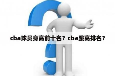 cba球员身高前十名？cba跳高排名？