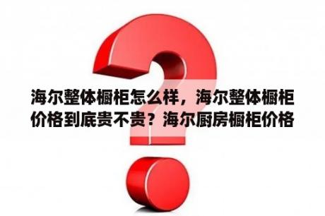 海尔整体橱柜怎么样，海尔整体橱柜价格到底贵不贵？海尔厨房橱柜价格