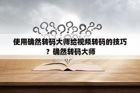 使用确然转码大师给视频转码的技巧？确然转码大师