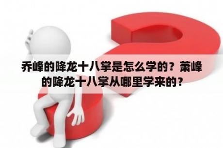 乔峰的降龙十八掌是怎么学的？萧峰的降龙十八掌从哪里学来的？