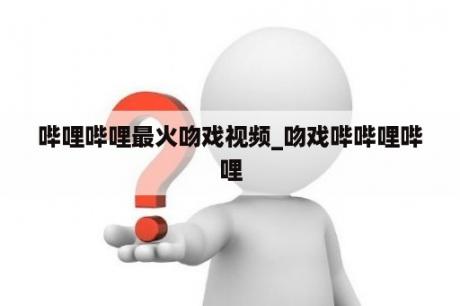 哔哩哔哩最火吻戏视频_吻戏哔哔哩哔哩