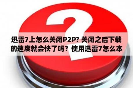 迅雷7上怎么关闭P2P? 关闭之后下载的速度就会快了吗？使用迅雷7怎么本地下载？