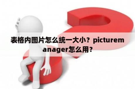 表格内图片怎么统一大小？picturemanager怎么用？