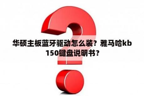 华硕主板蓝牙驱动怎么装？雅马哈kb150键盘说明书？