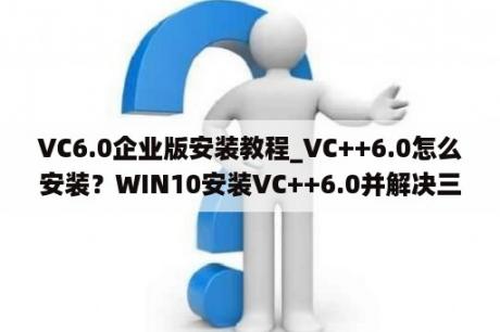 VC6.0企业版安装教程_VC++6.0怎么安装？WIN10安装VC++6.0并解决三个兼容问题？