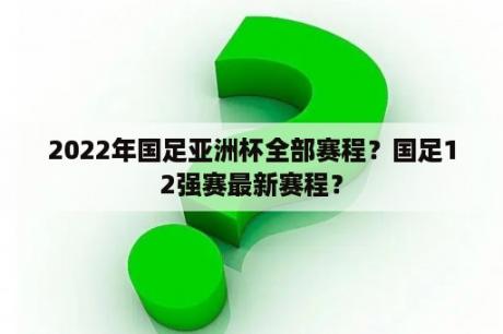 2022年国足亚洲杯全部赛程？国足12强赛最新赛程？