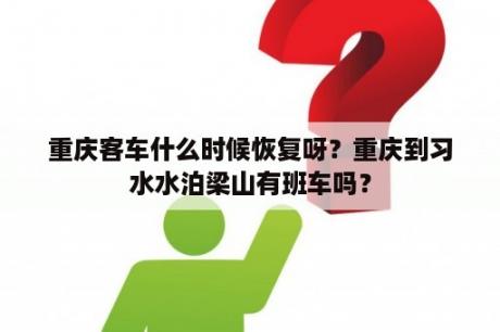 重庆客车什么时候恢复呀？重庆到习水水泊梁山有班车吗？