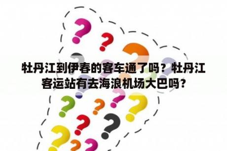 牡丹江到伊春的客车通了吗？牡丹江客运站有去海浪机场大巴吗？