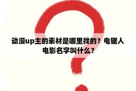 动漫up主的素材是哪里找的？电锯人电影名字叫什么？