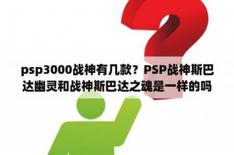 psp3000战神有几款？PSP战神斯巴达幽灵和战神斯巴达之魂是一样的吗？