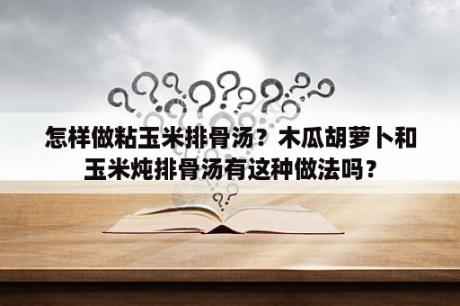 怎样做粘玉米排骨汤？木瓜胡萝卜和玉米炖排骨汤有这种做法吗？