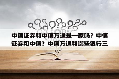 中信证券和中信万通是一家吗？中信证券和中信？中信万通和哪些银行三方共管？