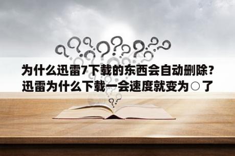 为什么迅雷7下载的东西会自动删除？迅雷为什么下载一会速度就变为○了？