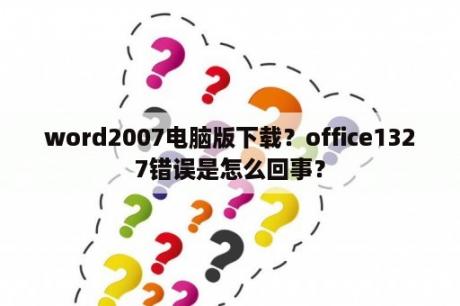 word2007电脑版下载？office1327错误是怎么回事？