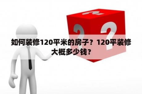 如何装修120平米的房子？120平装修大概多少钱？