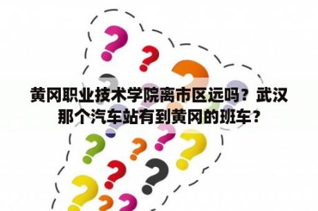 黄冈职业技术学院离市区远吗？武汉那个汽车站有到黄冈的班车？