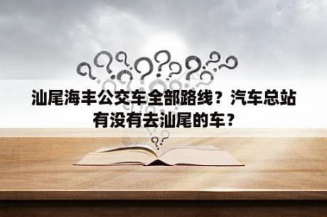 汕尾海丰公交车全部路线？汽车总站有没有去汕尾的车？