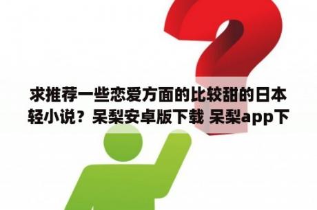 求推荐一些恋爱方面的比较甜的日本轻小说？呆梨安卓版下载 呆梨app下载v1 0 00 3DM手游