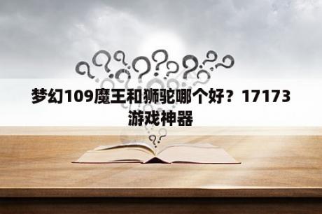 梦幻109魔王和狮驼哪个好？17173游戏神器