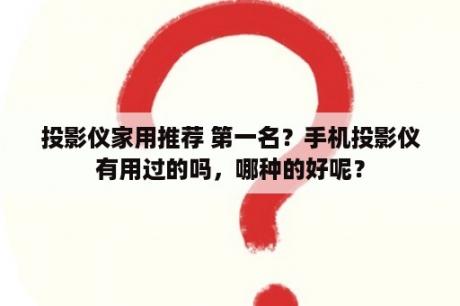 投影仪家用推荐 第一名？手机投影仪有用过的吗，哪种的好呢？