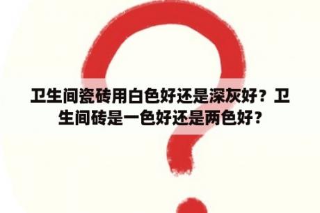 卫生间瓷砖用白色好还是深灰好？卫生间砖是一色好还是两色好？