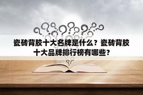 瓷砖背胶十大名牌是什么？瓷砖背胶十大品牌排行榜有哪些？